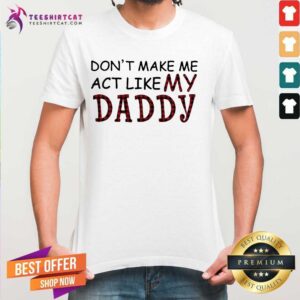 Cool Do Not Make Me Act Like My Daddy Shirt