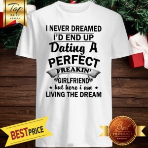 I Never Dreamed I'd End Up Dating A Perfect Freakin' Girlfriend But Here I Am Living The Dream Shirt