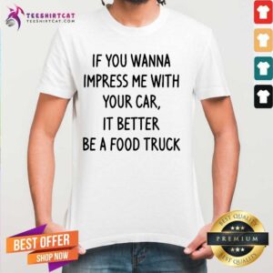 Premium Wanna Impress Me With Your Car It Better Be A Food Truck Shirt