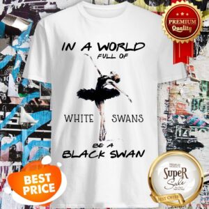 In A World Full Of White Swans Be A Black Swan Shirt