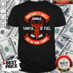 Sometimes It Takes A Whole Tankful Of Fuel Bef Ore You Can Think Straight Shirt