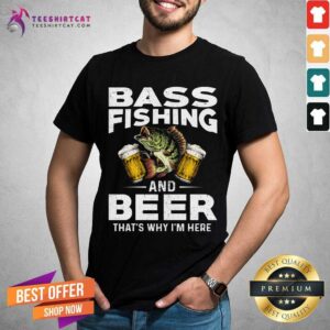 Bass Fishing And Beer That Is Why I Am Here Shirt