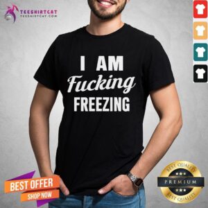 Perfect I Am Fucking Freezing Shirt