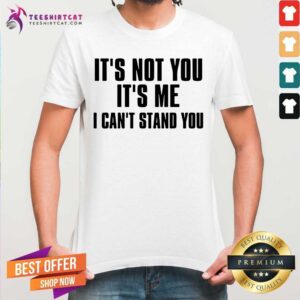 It Is Not You It Is Me I Cant Stand You Shirt