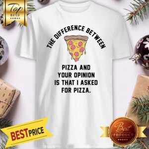 Nice The Difference Between Pizza And Your Opinion Is That I Asked For Pizza Shirt