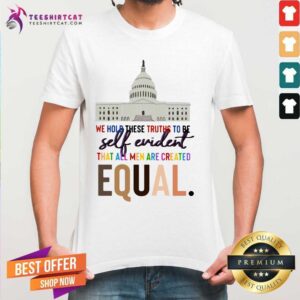 Lovely We Hold These Truths To Be Self Evident Created Equal Shirt