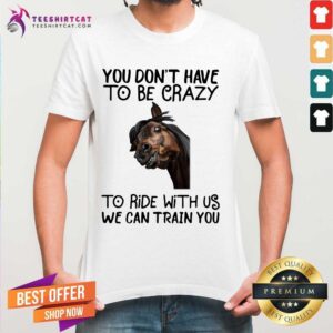 Original Horse You Don't Have To Be Crazy To Ride With Us We Can Train You Shirt