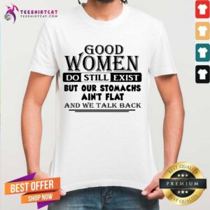 Pretty Good Women Do Still Exist But Our Stomachs Arent Flat And We Talk Back Shirt
