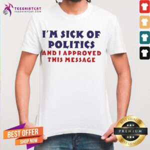 Awesome I'm Sick Of Politics And I Approve This Message Quote Shirt