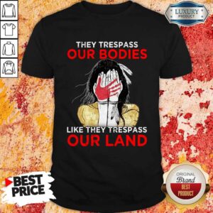 Nice They Trepass Our Bodies Like They Trespass Our Land Shirt