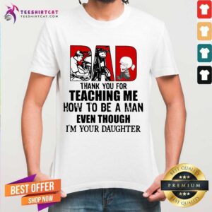 Funny Dad Thank You For Teaching Me How To Be A Man Even Though Im Your Daughter Shirt