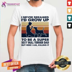 Nice I Never Dreamed I'd Grow Up To Be A Super Sexy Bull Terrier Dad But Here I Am Killing It Vintage Shirt