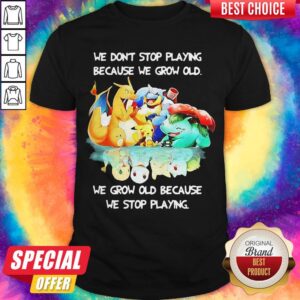 We Dont Stop Playing Because We Grow Old We Grow Old Because We Stop Playing Pokemon Shirt
