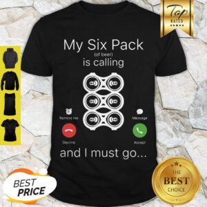 My Six Pack Of Beer Is Calling And I Must Go Shirt