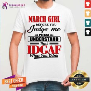 Funny March Girl Before You Judge Me Please Understand That Idgaf What You Think Shirt
