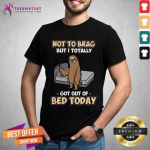 Not To Brag Sloth Got Out Of Bed Today Shirt
