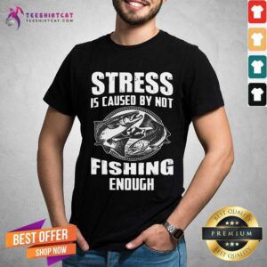 Awesome Stress Is Caused By Not Fishing Enough Shirt