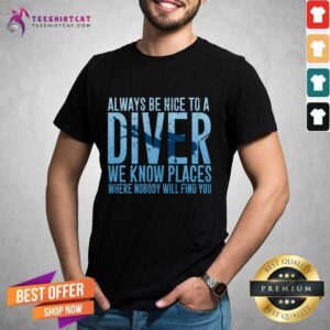 Top Always Be Nice To A Diver We Know Places Where Nobody Will Find Shirt