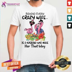 Funny Flamingos Behind Every Crazy Wife Is A Husband Who Made Her That Way Shirt
