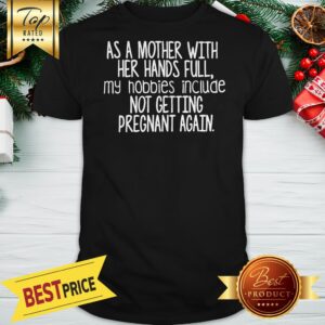 Nice As A Mother With Her Hand Full My Hobbies Include Not Getting Pregnant Again Shirt