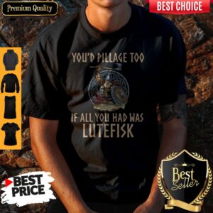 Top You’d Pillage Too If All You Had Was Lutefisk Shirt