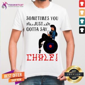 Sometimes You Just Gotta Say Chale Shirt