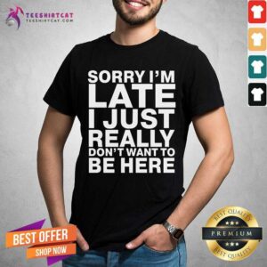 Sorry I Am Late I Just Really Do Not Want To Be Here Shirt