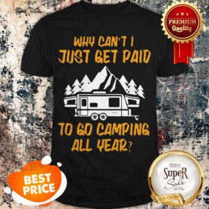 Why Can’t I Just Get Paid To Go Camping All Year Shirt