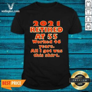 2021 Retired At 55 Worked 46 Years All I Got Was This Shirt