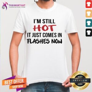 I'm Still Hot It Just Comes In Flashes Now Shirt