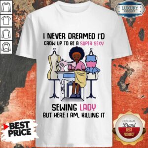 Cool I Never Dreamed I'd Crow Up To Be A Super Sexy Sewing Lady But Here I Am Killing It Shirt