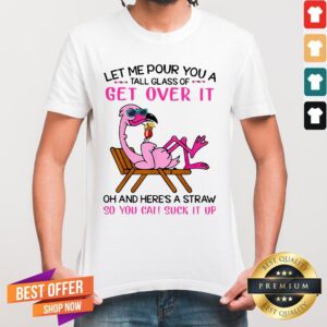Flamingo Let Me Pour You A Tall Glass Of Get Over It Oh And Here’s A Straw So You Can Suck It Up Shirt