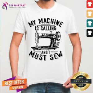 Pretty My Machine Is Calling And I Must Sew Sewing Machine Shirt