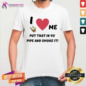 Lovely I Love Me Put That In Yo Pipe And Smoke It Shirt