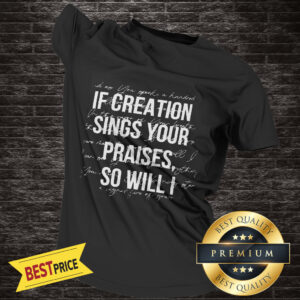 If Creation Sings Your Praises So Will I Shirt