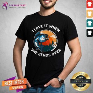 I Love It When She Bends Over Fishing Shirt
