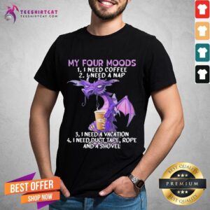 Hot Sweet Dragon My Four Moods I Need Coffee I Need A Nap I Need A Vacation I Need Duct Tape Rope And A Shovel Shirt