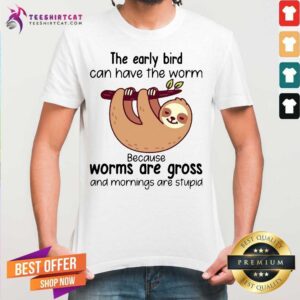 Premium Sloth The Early Bird Can Have The Worm Because Worms Are Gross And Mornings Are Stupid Shirt