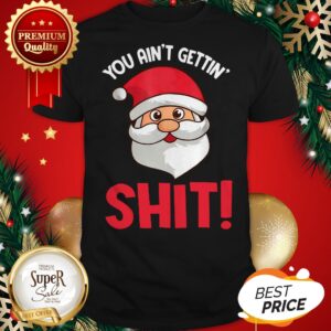 Hot Awesome You Ain’t Gettin’ Shit Funny Santa Naughty Christmas Shirt