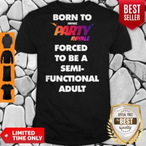 Born To Fortnite Party Royale Forced To Be A Semifunctional Adult Shirt