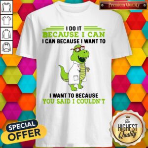 T-rex Nurse I Do It Because I Can I Can Because I Want To I Want To Because You Said I Couldn’t Shirt
