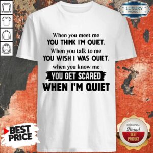 When You Meet Me You Think I’m Quiet You Get Scared When I’m Quiet Shirt