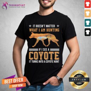 Good Wolf It Doesn Matter What I Am Hunting If I See A Coyote It Turns Into A Coyote Hunt Shirt