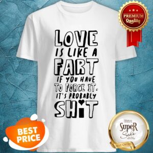Details About Love Is Like A Fart If You Have To Force It, It’s Probably Shit Shirt
