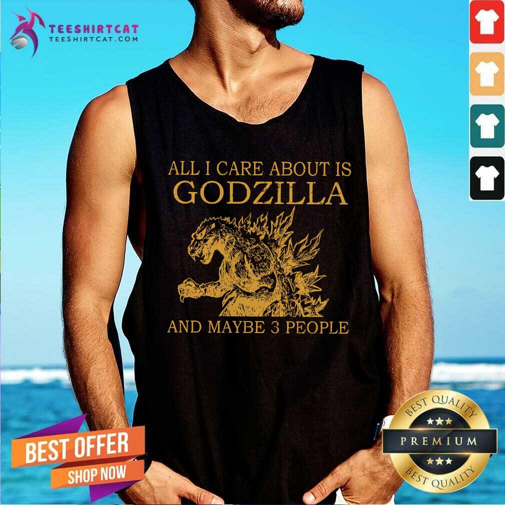 All I Care About Is Godzilla And Maybe 3 People Shirt