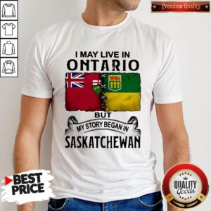 Good I May Live In Ontario But My Story Began In Saskatchewan Shirt