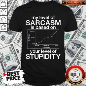 Pro My Level Of Sarcasm Is Based On Your Level Of Stupidity Severe Harsh Mild Shirt