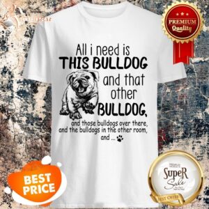 All I Need Is This BULLDOG And That Other BULLDOG Shirt