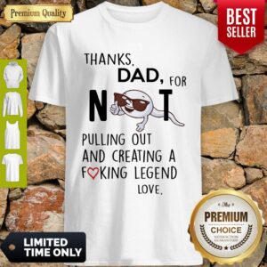 Thanks Dad For Not Pulling Out And Creating A Fucking Legend Shirt