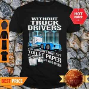 Without Truck Drivers You Wouldn’t Have Any Toilet Paper To Wipe Your Ass With Shirt